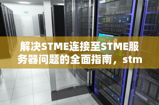 解决STME连接至STME服务器问题的全面指南，stme在连接到stme服务器遇到问题