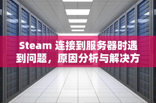 Steam 连接到服务器时遇到问题，原因分析与解决方案，steam连接到服务器出现问题