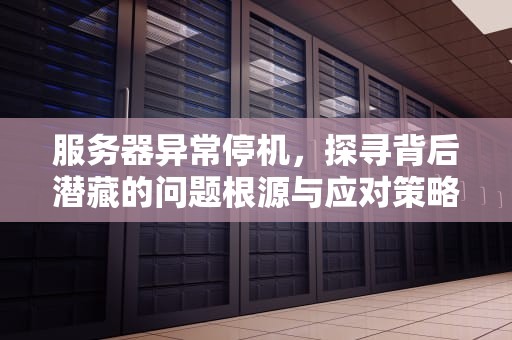 服务器异常停机，探寻背后潜藏的问题根源与应对策略，服务器停止什么意思