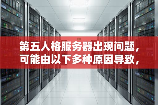 第五人格服务器出现问题，可能由以下多种原因导致，第五人格服务器出了问题怎么办