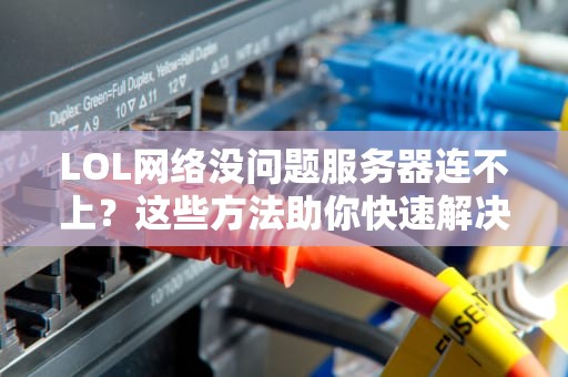 LOL网络没问题服务器连不上？这些方法助你快速解决！，lol网络没问题服务器连不上网怎么回事