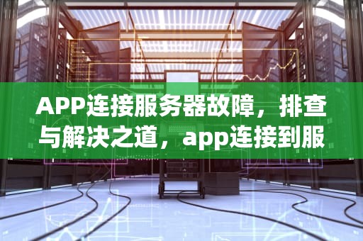 APP连接服务器故障，排查与解决之道，app连接到服务器时出现问题怎么办