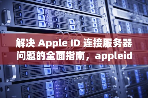 解决 Apple ID 连接服务器问题的全面指南，appleid建议连接到服务器时出错