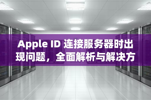 Apple ID 连接服务器时出现问题，全面解析与解决方案，apple id连接到服务器出现问题是怎么回事