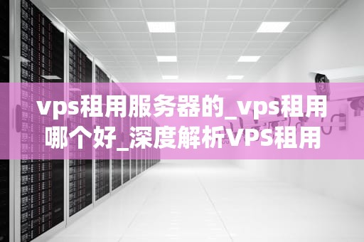 vps租用服务器的_vps租用哪个好_深度解析VPS租用服务器的优势与选择策略