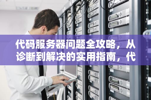 代码服务器问题全攻略，从诊断到解决的实用指南，代码服务器问题解决办法有哪些