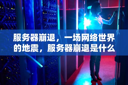 服务器崩退，一场网络世界的地震，服务器崩退是什么问题啊怎么解决