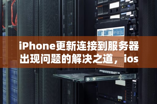 iPhone更新连接到服务器出现问题的解决之道，ios更新连接到服务器出现问题怎么办