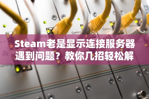 Steam老是显示连接服务器遇到问题？教你几招轻松解决！，steam一直连接服务器遇见问题