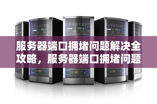 服务器端口拥堵问题解决全攻略，服务器端口拥堵问题解决方案
