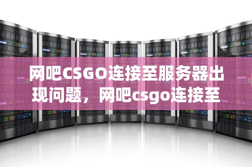 网吧CSGO连接至服务器出现问题，网吧csgo连接至服务器出现问题怎么办