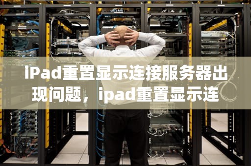 iPad重置显示连接服务器出现问题，ipad重置显示连接服务器出现问题怎么办