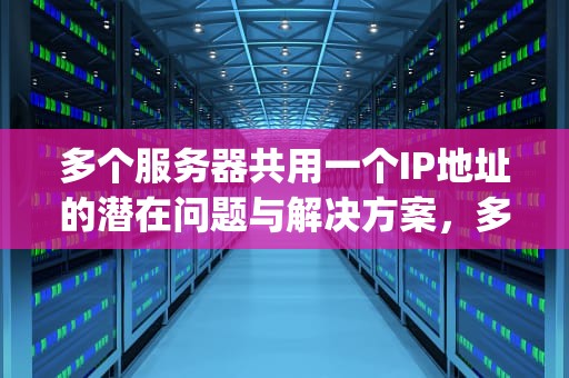 多个服务器共用一个IP地址的潜在问题与解决方案，多个服务器同个ip有问题吗怎么解决