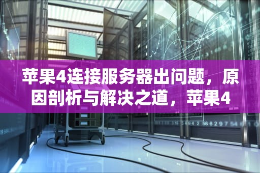 苹果4连接服务器出问题，原因剖析与解决之道，苹果4连接服务器出问题怎么办
