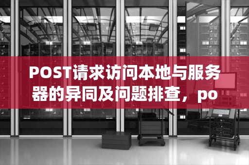 POST请求访问本地与服务器的异同及问题排查，post访问url