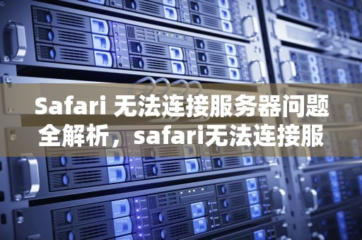 Safari 无法连接服务器问题全解析，safari无法连接服务器是什么问题啊