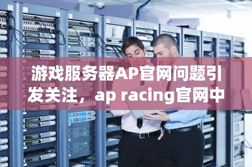 游戏服务器AP官网问题引发关注，ap racing官网中文