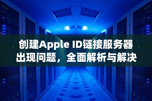 创建Apple ID链接服务器出现问题，全面解析与解决方案，创建apple id链接服务器出现问题ipad