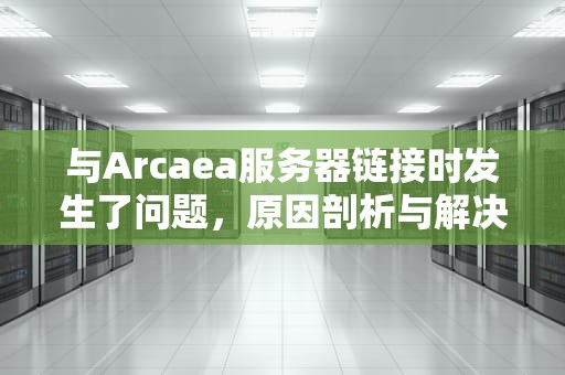 与Arcaea服务器链接时发生了问题，原因剖析与解决之道，arcaea无法连接服务器