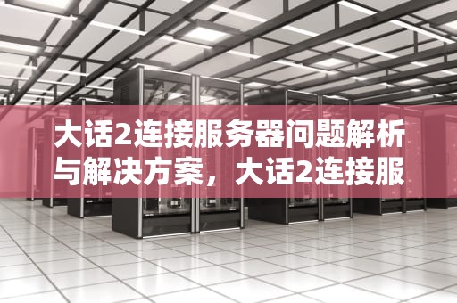 大话2连接服务器问题解析与解决方案，大话2连接服务器有问题怎么解决