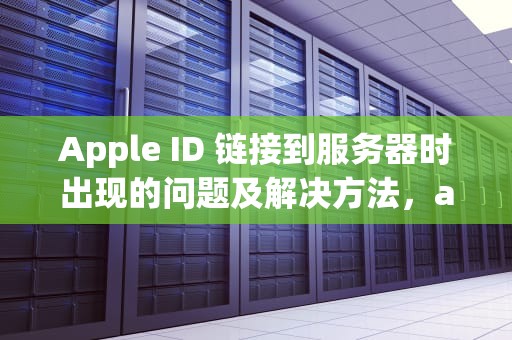 Apple ID 链接到服务器时出现的问题及解决方法，appleid 连接到服务器时出现问题