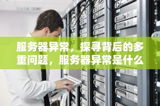 服务器异常，探寻背后的多重问题，服务器异常是什么问题吗怎么解决
