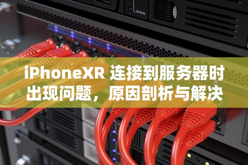 iPhoneXR 连接到服务器时出现问题，原因剖析与解决之道，苹果xr连接到服务器时出现问题
