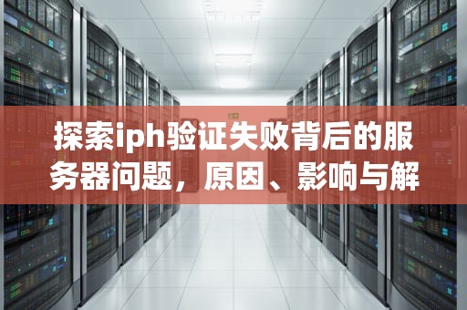 探索iph验证失败背后的服务器问题，原因、影响与解决方案，apple验证失败连接服务器时出现问题