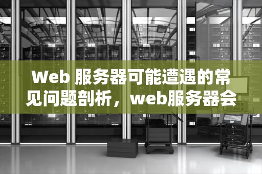 Web 服务器可能遭遇的常见问题剖析，web服务器会会出现什么问题呢
