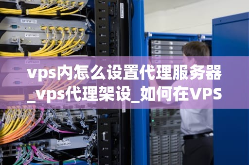 vps内怎么设置代理服务器_vps代理架设_如何在VPS内设置代理服务器
