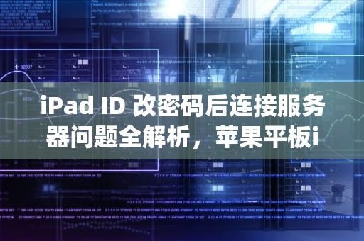 iPad ID 改密码后连接服务器问题全解析，苹果平板ipadid密码忘了改密码连接服务器时出现问题