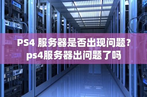 PS4 服务器是否出现问题？ps4服务器出问题了吗