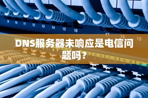 DNS服务器未响应是电信问题吗？