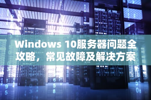 Windows 10服务器问题全攻略，常见故障及解决方案，win10服务器有问题怎么解决