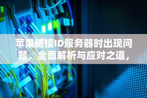 苹果链接ID服务器时出现问题，全面解析与应对之道，苹果链接id服务器时出现问题怎么办