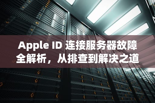 Apple ID 连接服务器故障全解析，从排查到解决之道，apple id连接到服务器出现问题是怎么回事