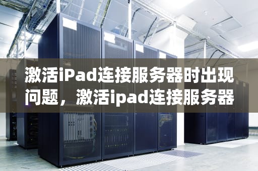 激活iPad连接服务器时出现问题，激活ipad连接服务器时出现问题怎么办