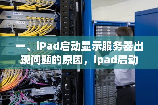 一、iPad启动显示服务器出现问题的原因，ipad启动显示服务器出现问题吗怎么解决