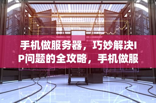 手机做服务器，巧妙解决IP问题的全攻略，手机做服务器如何解决ip问题的方法