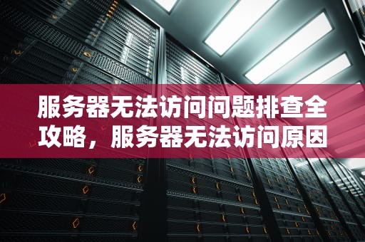 服务器无法访问问题排查全攻略，服务器无法访问原因