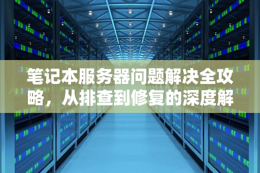 笔记本服务器问题解决全攻略，从排查到修复的深度解析，笔记本服务器问题解决方法