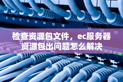 检查资源包文件，ec服务器资源包出问题怎么解决