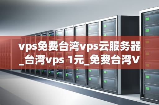 vps免费台湾vps云服务器_台湾vps 1元_免费台湾VPS云服务器的全面解析