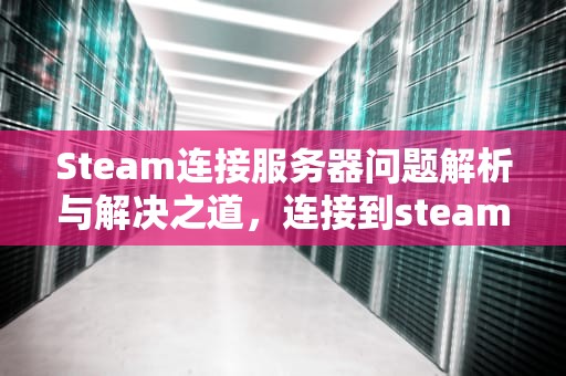 Steam连接服务器问题解析与解决之道，连接到steam服务器发生错误