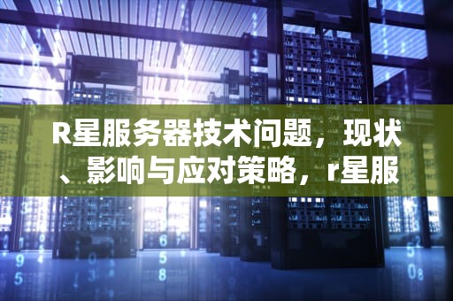R星服务器技术问题，现状、影响与应对策略，r星服务器遇到技术问题啥情况
