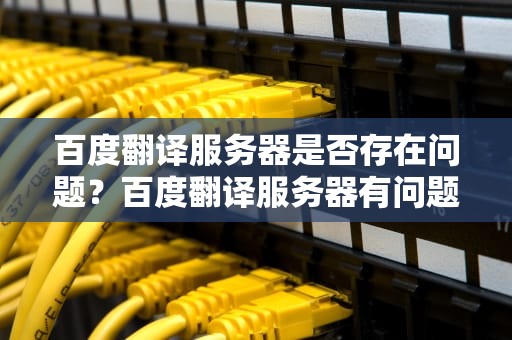 百度翻译服务器是否存在问题？百度翻译服务器有问题吗怎么解决