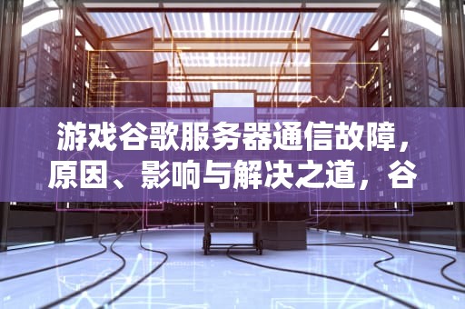 游戏谷歌服务器通信故障，原因、影响与解决之道，谷歌游戏服务器通信错误