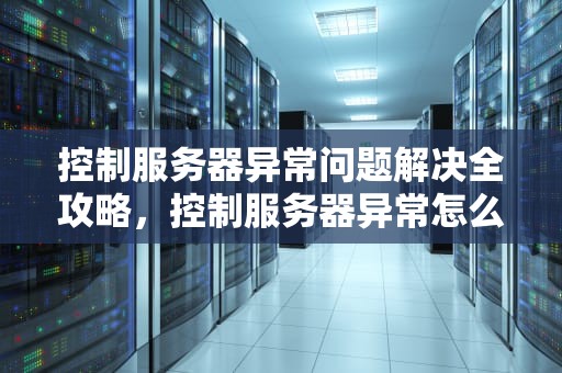 控制服务器异常问题解决全攻略，控制服务器异常怎么解决问题呢