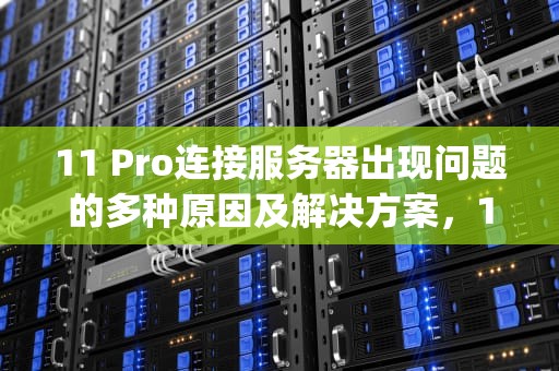 11 Pro连接服务器出现问题的多种原因及解决方案，11pro连接服务器出现问题怎么办