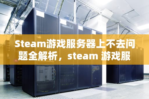 Steam游戏服务器上不去问题全解析，steam 游戏服务器